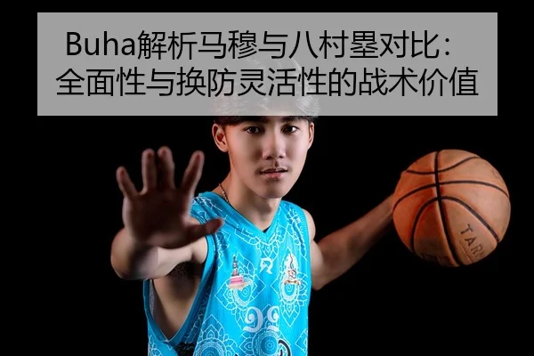Buha解析马穆与八村塁对比：全面性与换防灵活性的战术价值